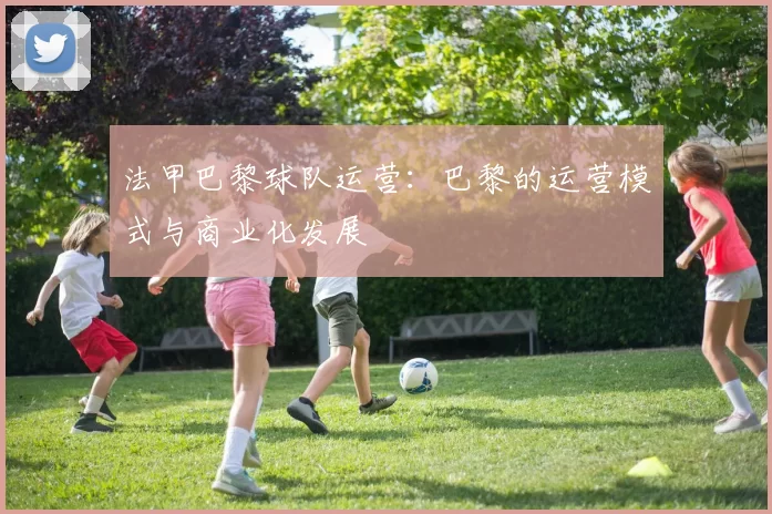 法甲巴黎球队运营：巴黎的运营模式与商业化发展