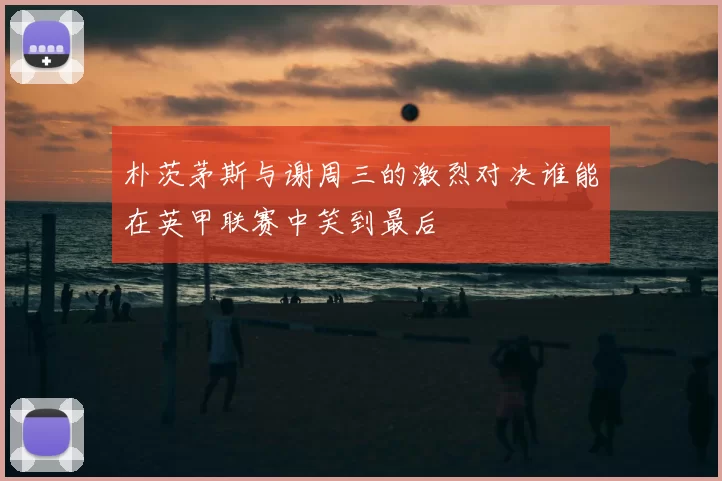 朴茨茅斯与谢周三的激烈对决谁能在英甲联赛中笑到最后
