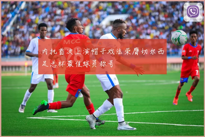 内托首次上演帽子戏法荣膺切尔西足总杯最佳球员称号