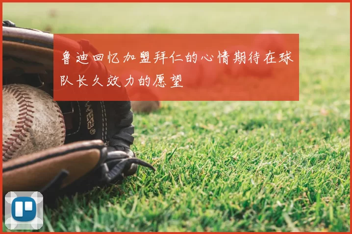 鲁迪回忆加盟拜仁的心情期待在球队长久效力的愿望