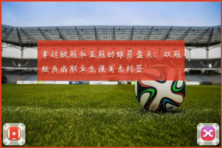 拿过欧冠和亚冠的球员盘点:双冠经历成职业生涯高光标签