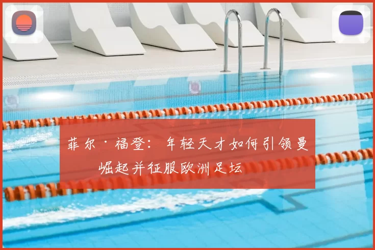 菲尔·福登：年轻天才如何引领曼城崛起并征服欧洲足坛