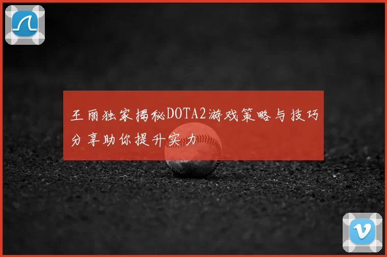 王丽独家揭秘DOTA2游戏策略与技巧分享助你提升实力