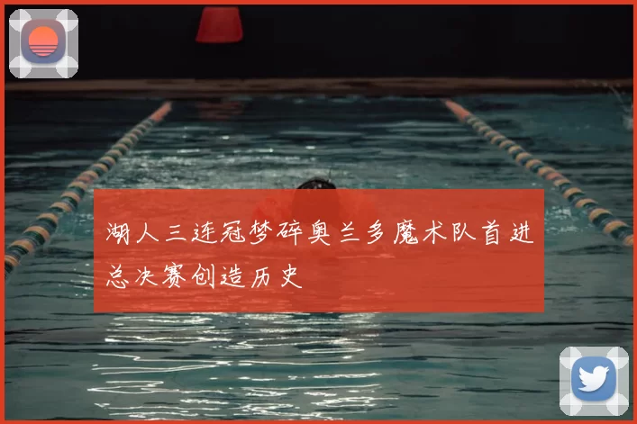 湖人三连冠梦碎奥兰多魔术队首进总决赛创造历史