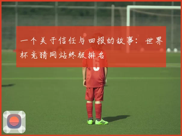 一个关于信任与回报的故事:世界杯竞猜网站终极排名