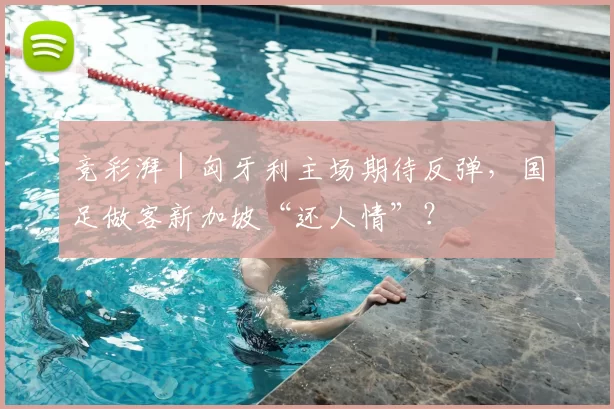 竞彩湃|匈牙利主场期待反弹,国足做客新加坡“还人情”?