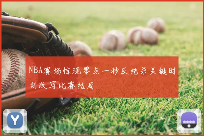 NBA赛场惊现零点一秒反绝杀关键时刻改写比赛结局
