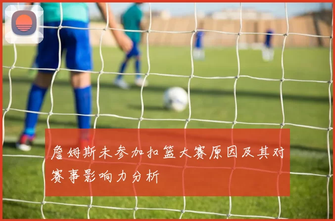 詹姆斯未参加扣篮大赛原因及其对赛事影响力分析