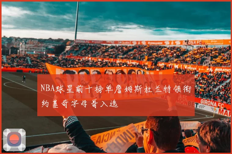 NBA球星前十榜单詹姆斯杜兰特领衔约基奇字母哥入选