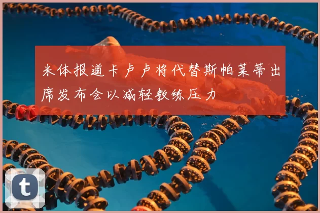 米体报道卡卢卢将代替斯帕莱蒂出席发布会以减轻教练压力