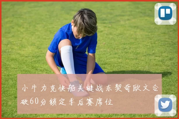 小牛力克快船关键战东契奇欧文合砍60分锁定季后赛席位