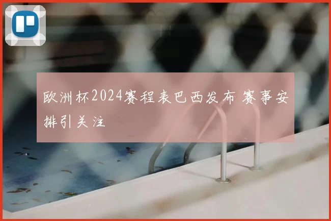 欧洲杯2024赛程表巴西发布 赛事安排引关注