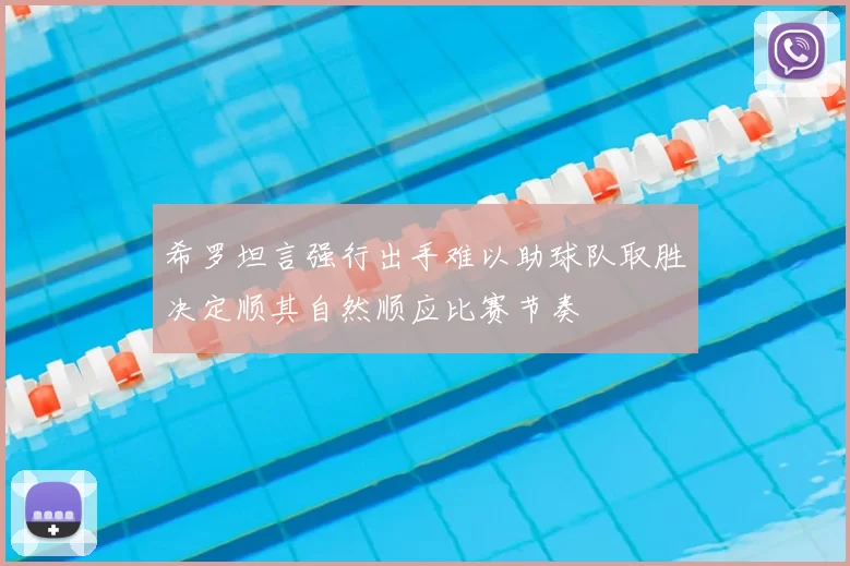 希罗坦言强行出手难以助球队取胜决定顺其自然顺应比赛节奏