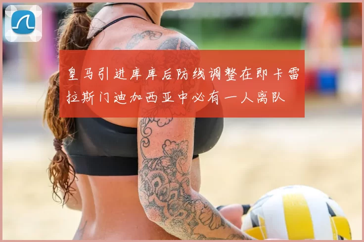 皇马引进库库后防线调整在即卡雷拉斯门迪加西亚中必有一人离队