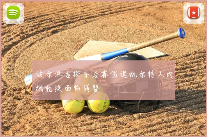 波尔津吉斯季后赛伤退凯尔特人内线轮换面临调整