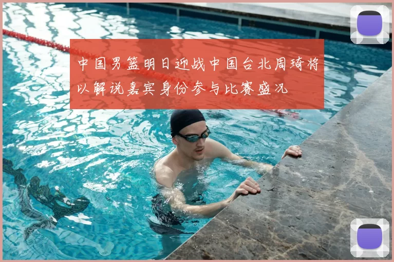 中国男篮明日迎战中国台北周琦将以解说嘉宾身份参与比赛盛况