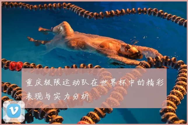 重庆极限运动队在世界杯中的精彩表现与实力分析