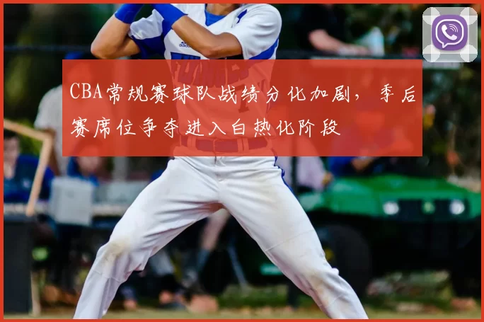 CBA常规赛球队战绩分化加剧,季后赛席位争夺进入白热化阶段