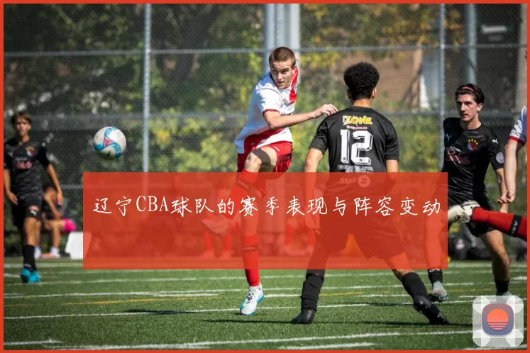 辽宁CBA球队的赛季表现与阵容变动