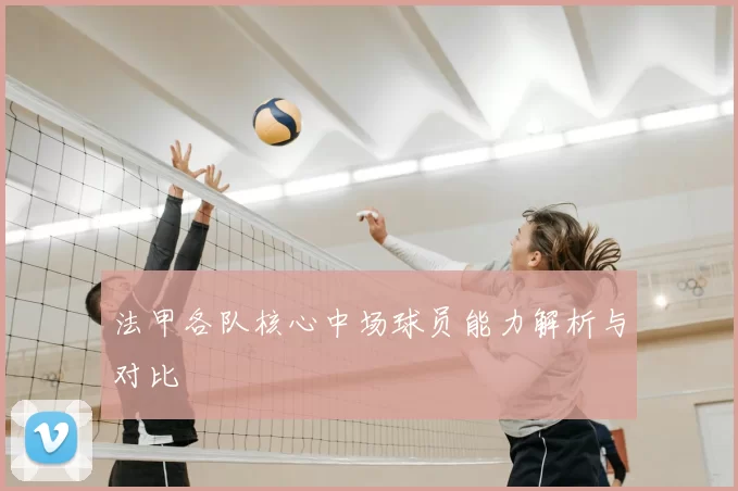 法甲各队核心中场球员能力解析与对比