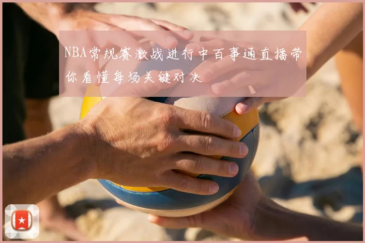 NBA常规赛激战进行中百事通直播带你看懂每场关键对决