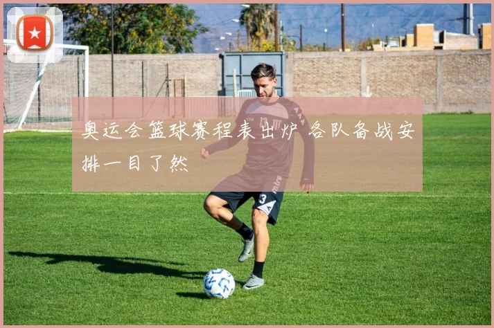 奥运会篮球赛程表出炉 各队备战安排一目了然