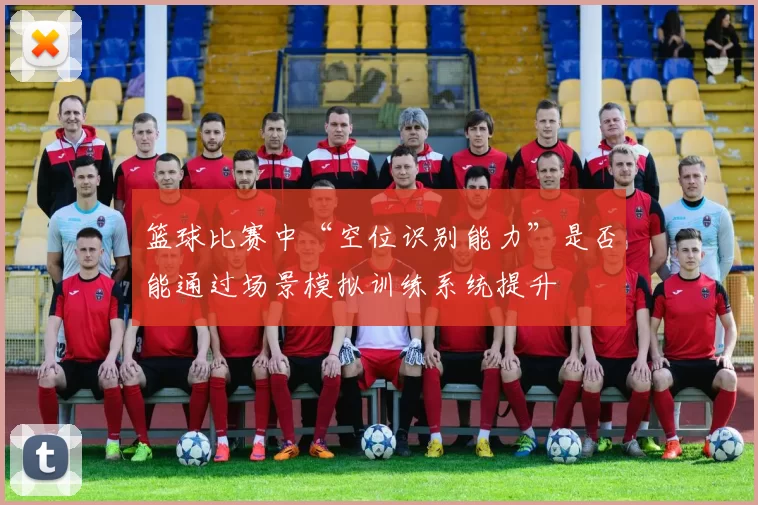 篮球比赛中“空位识别能力”是否能通过场景模拟训练系统提升