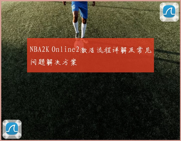 NBA2K Online2激活流程详解及常见问题解决方案