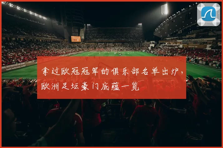 拿过欧冠冠军的俱乐部名单出炉,欧洲足坛豪门底蕴一览