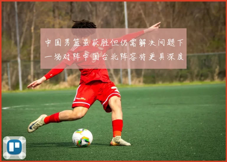 中国男篮虽获胜但仍需解决问题下一场对阵中国台北阵容将更具深度