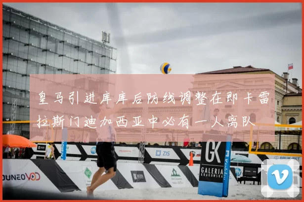 皇马引进库库后防线调整在即卡雷拉斯门迪加西亚中必有一人离队