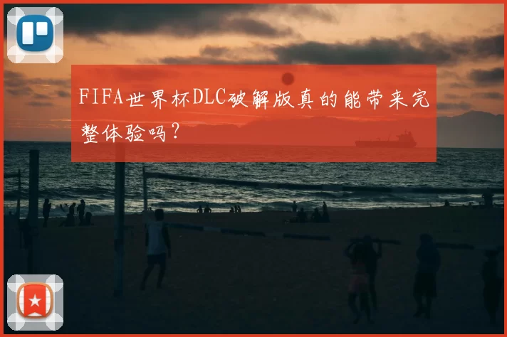 FIFA世界杯DLC破解版真的能带来完整体验吗?