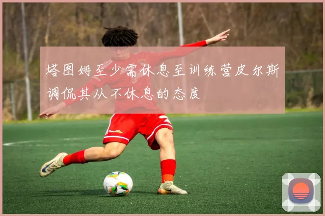 塔图姆至少需休息至训练营皮尔斯调侃其从不休息的态度