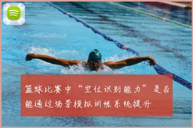 篮球比赛中“空位识别能力”是否能通过场景模拟训练系统提升