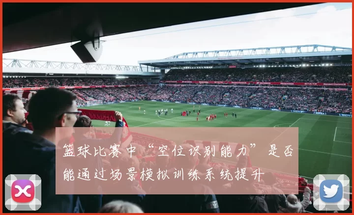 篮球比赛中“空位识别能力”是否能通过场景模拟训练系统提升