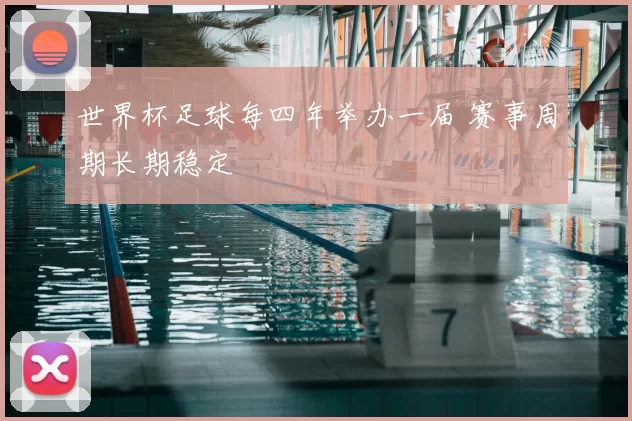世界杯足球每四年举办一届 赛事周期长期稳定