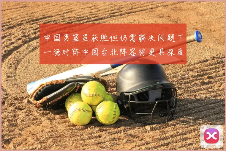 中国男篮虽获胜但仍需解决问题下一场对阵中国台北阵容将更具深度