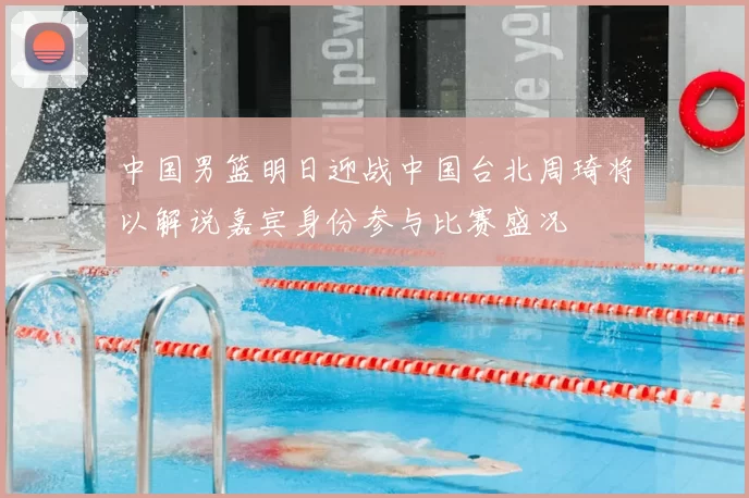 中国男篮明日迎战中国台北周琦将以解说嘉宾身份参与比赛盛况