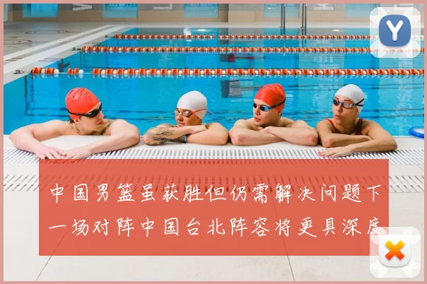 中国男篮虽获胜但仍需解决问题下一场对阵中国台北阵容将更具深度