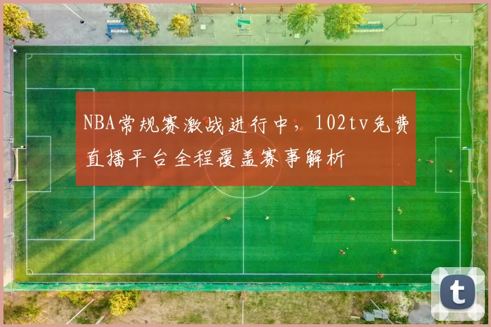 NBA常规赛激战进行中,102tv免费直播平台全程覆盖赛事解析