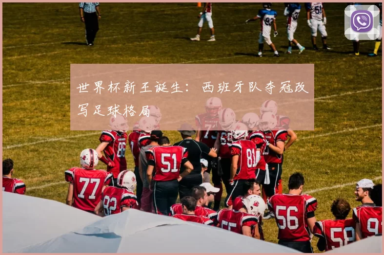 世界杯新王诞生:西班牙队夺冠改写足球格局