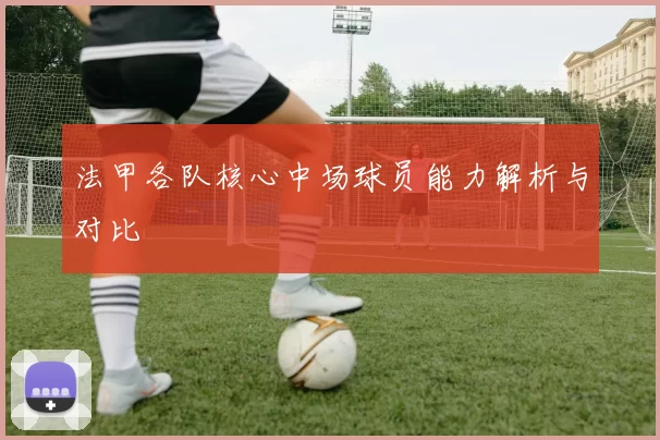 法甲各队核心中场球员能力解析与对比