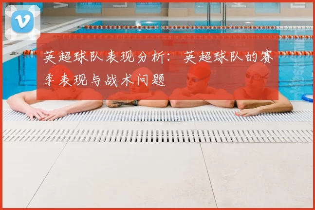 英超球队表现分析:英超球队的赛季表现与战术问题