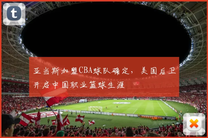 亚当斯加盟CBA球队确定,美国后卫开启中国职业篮球生涯