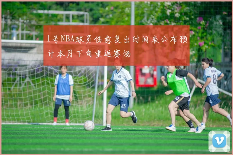1号NBA球员伤愈复出时间表公布预计本月下旬重返赛场