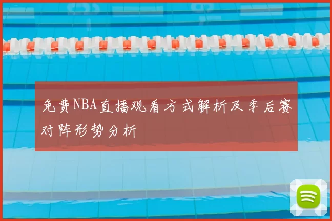 免费NBA直播观看方式解析及季后赛对阵形势分析