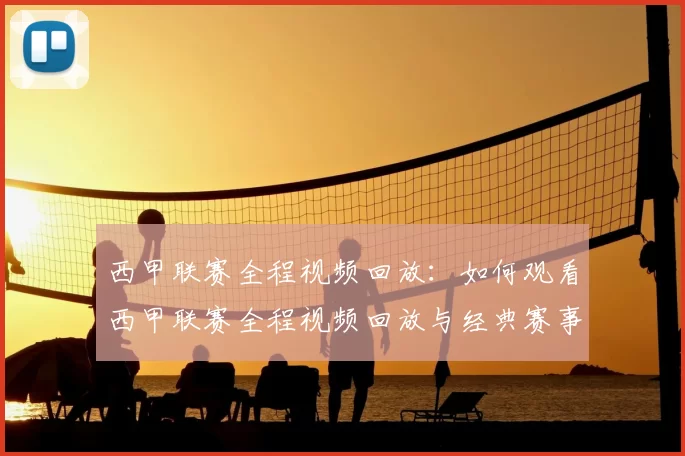 西甲联赛全程视频回放：如何观看西甲联赛全程视频回放与经典赛事