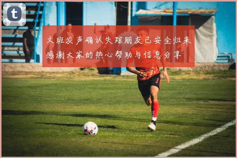 文班发声确认失踪朋友已安全归来感谢大家的热心帮助与信息分享