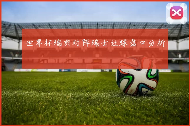 世界杯瑞典对阵瑞士让球盘口分析