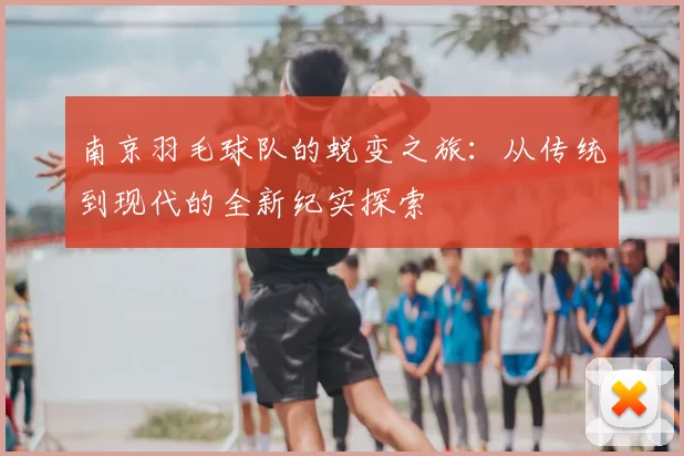 南京羽毛球队的蜕变之旅:从传统到现代的全新纪实探索